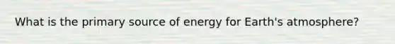 What is the primary source of energy for Earth's atmosphere?