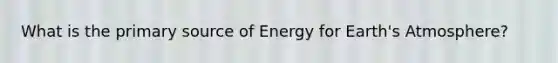 What is the primary source of Energy for Earth's Atmosphere?