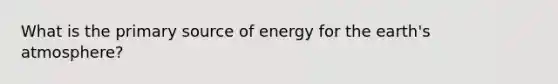 What is the primary source of energy for the earth's atmosphere?