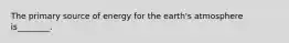 The primary source of energy for the earth's atmosphere is________.