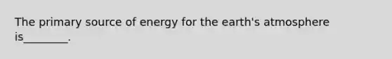 The primary source of energy for the earth's atmosphere is________.