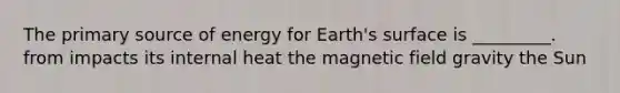 The primary source of energy for Earth's surface is _________. from impacts its internal heat the magnetic field gravity the Sun