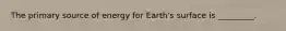 The primary source of energy for Earth's surface is _________.