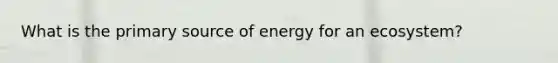 What is the primary source of energy for an ecosystem?