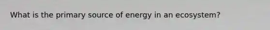 What is the primary source of energy in an ecosystem?