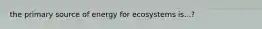 the primary source of energy for ecosystems is...?