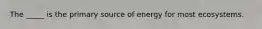 The _____ is the primary source of energy for most ecosystems.