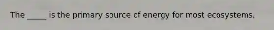 The _____ is the primary source of energy for most ecosystems.