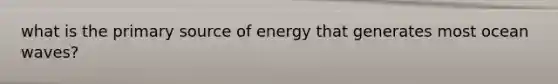 what is the primary source of energy that generates most ocean waves?