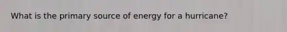 What is the primary source of energy for a hurricane?