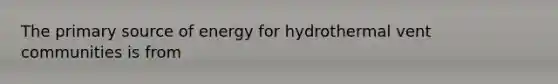 The primary source of energy for hydrothermal vent communities is from