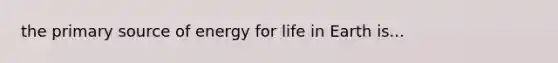 the primary source of energy for life in Earth is...