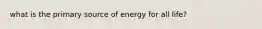 what is the primary source of energy for all life?