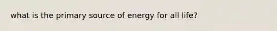 what is the primary source of energy for all life?