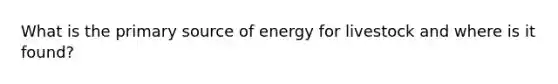 What is the primary source of energy for livestock and where is it found?