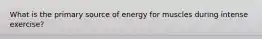 What is the primary source of energy for muscles during intense exercise?