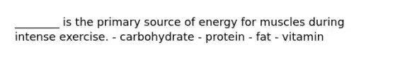 ________ is the primary source of energy for muscles during intense exercise. - carbohydrate - protein - fat - vitamin