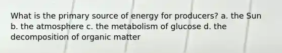 What is the primary source of energy for producers? a. the Sun b. the atmosphere c. the metabolism of glucose d. the decomposition of organic matter