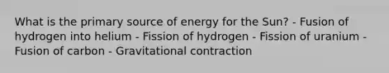 What is the primary source of energy for the Sun? - Fusion of hydrogen into helium - Fission of hydrogen - Fission of uranium - Fusion of carbon - Gravitational contraction