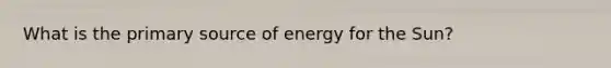 What is the primary source of energy for the Sun?