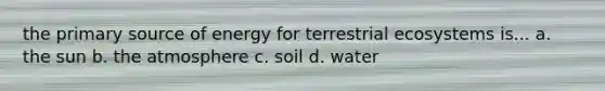 the primary source of energy for terrestrial ecosystems is... a. the sun b. the atmosphere c. soil d. water