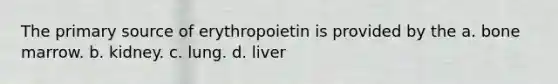 The primary source of erythropoietin is provided by the a. bone marrow. b. kidney. c. lung. d. liver