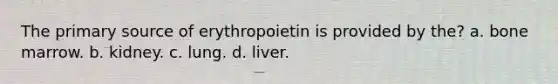 The primary source of erythropoietin is provided by the? a. bone marrow. b. kidney. c. lung. d. liver.