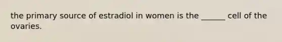 the primary source of estradiol in women is the ______ cell of the ovaries.