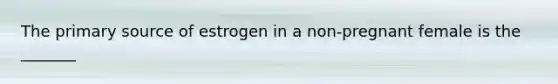 The primary source of estrogen in a non-pregnant female is the _______