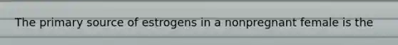 The primary source of estrogens in a nonpregnant female is the