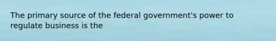 The primary source of the federal government's power to regulate business is the