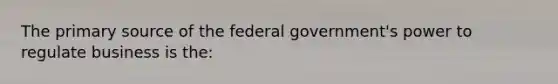 The primary source of the federal government's power to regulate business is the: