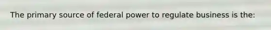 The primary source of federal power to regulate business is the: