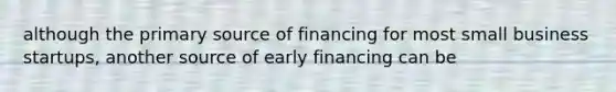 although the primary source of financing for most small business startups, another source of early financing can be