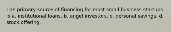 The primary source of financing for most small business startups is a. institutional loans. b. angel investors. c. personal savings. d. stock offering.