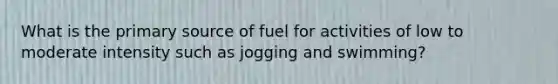 What is the primary source of fuel for activities of low to moderate intensity such as jogging and swimming?