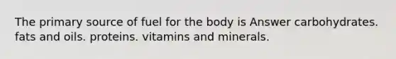 The primary source of fuel for the body is Answer carbohydrates. fats and oils. proteins. vitamins and minerals.