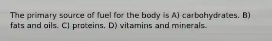 The primary source of fuel for the body is A) carbohydrates. B) fats and oils. C) proteins. D) vitamins and minerals.