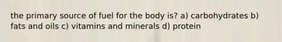 the primary source of fuel for the body is? a) carbohydrates b) fats and oils c) vitamins and minerals d) protein