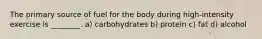 The primary source of fuel for the body during high-intensity exercise is ________. a) carbohydrates b) protein c) fat d) alcohol