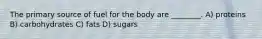 The primary source of fuel for the body are ________. A) proteins B) carbohydrates C) fats D) sugars