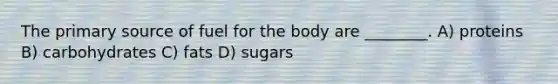 The primary source of fuel for the body are ________. A) proteins B) carbohydrates C) fats D) sugars