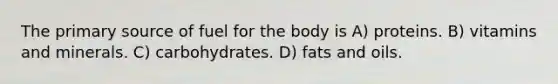 The primary source of fuel for the body is A) proteins. B) vitamins and minerals. C) carbohydrates. D) fats and oils.