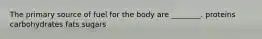 The primary source of fuel for the body are ________. proteins carbohydrates fats sugars