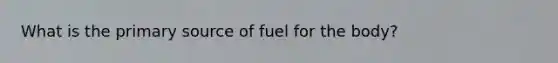 What is the primary source of fuel for the body?