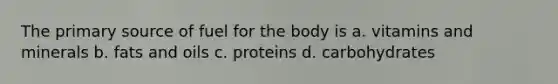 The primary source of fuel for the body is a. vitamins and minerals b. fats and oils c. proteins d. carbohydrates