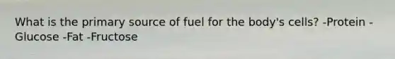 What is the primary source of fuel for the body's cells? -Protein -Glucose -Fat -Fructose