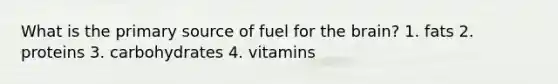 What is the primary source of fuel for the brain? 1. fats 2. proteins 3. carbohydrates 4. vitamins