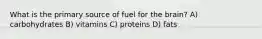 What is the primary source of fuel for the brain? A) carbohydrates B) vitamins C) proteins D) fats