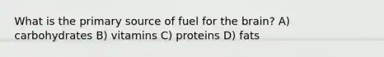 What is the primary source of fuel for the brain? A) carbohydrates B) vitamins C) proteins D) fats